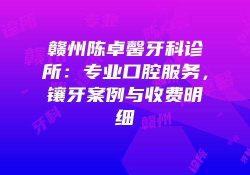 赣州陈卓馨牙科诊所：专业口腔服务，镶牙案例与收费明细