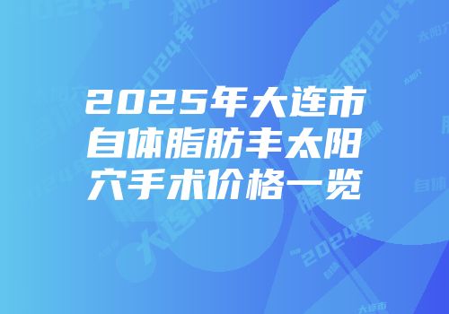 2025年大连市自体脂肪丰太阳穴手术价格一览