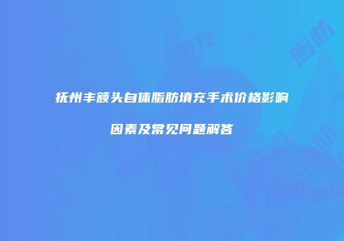 抚州丰额头自体脂肪填充手术价格影响因素及常见问题解答