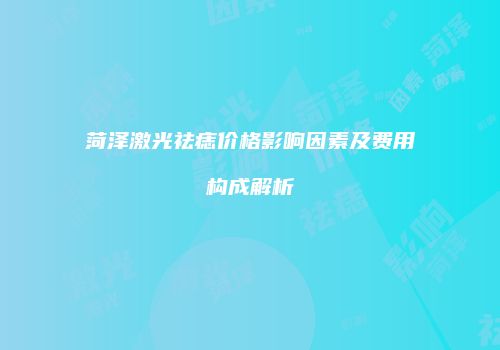 菏泽激光祛痣价格影响因素及费用构成解析