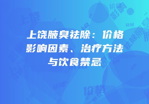 上饶腋臭祛除：价格影响因素、治疗方法与饮食禁忌
