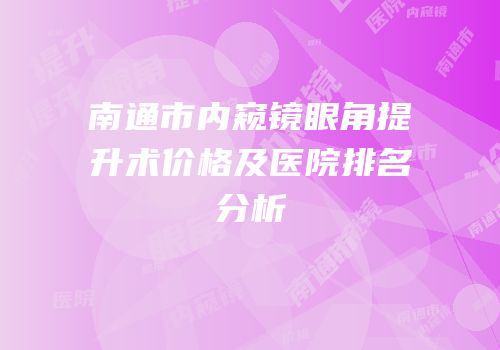 南通市内窥镜眼角提升术价格及医院排名分析
