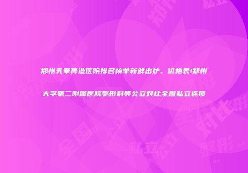 郑州乳晕再造医院排名榜单新鲜出炉，价格表!郑州大学第二附属医院整形科等公立对比全国私立连锁