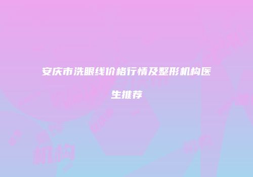安庆市洗眼线价格行情及整形机构医生推荐