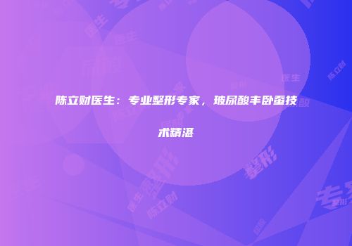 陈立财医生：专业整形专家，玻尿酸丰卧蚕技术精湛