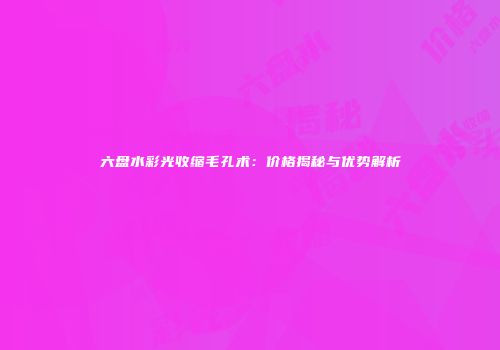 六盘水彩光收缩毛孔术：价格揭秘与优势解析