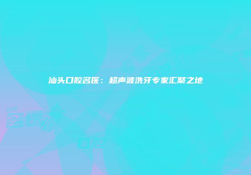 汕头口腔名医：超声波洗牙专家汇聚之地