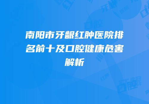 南阳市牙龈红肿医院排名前十及口腔健康危害解析