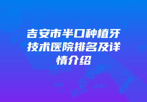 吉安市半口种植牙技术医院排名及详情介绍