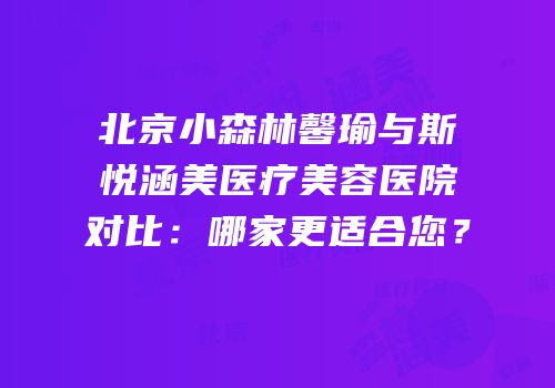 北京小森林馨瑜与斯悦涵美医疗美容医院对比：哪家更适合您？
