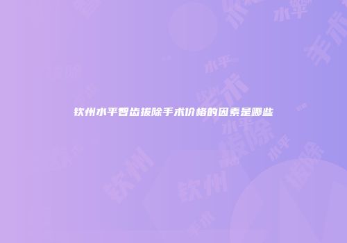 钦州水平智齿拔除手术价格的因素是哪些