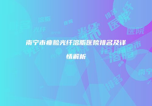 南宁市瘦脸光纤溶脂医院排名及详情解析