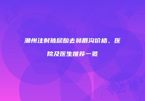 潮州注射玻尿酸去鼻唇沟价格、医院及医生推荐一览
