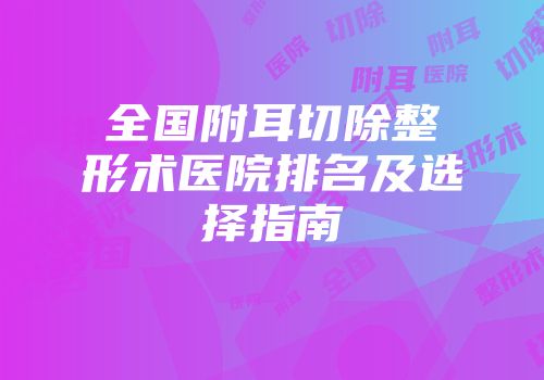 全国附耳切除整形术医院排名及选择指南