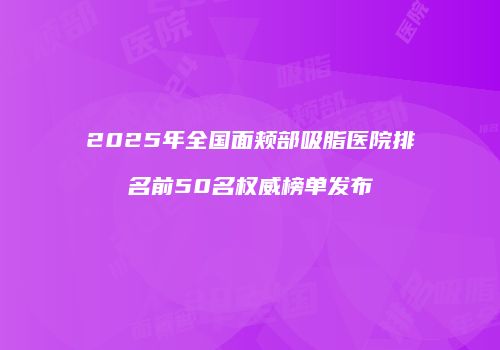 2025年全国面颊部吸脂医院排名前50名权威榜单发布