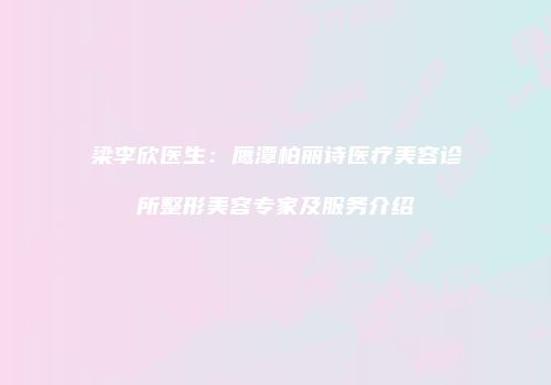 梁李欣医生：鹰潭柏丽诗医疗美容诊所整形美容专家及服务介绍