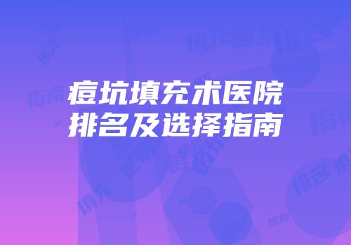 痘坑填充术医院排名及选择指南
