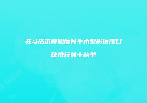 驻马店市瘦脸磨骨手术整形医院口碑排行前十榜单