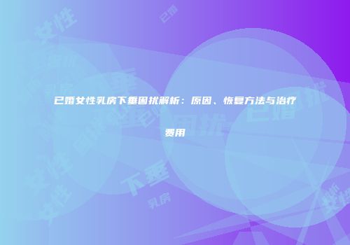 已婚女性乳房下垂困扰解析：原因、恢复方法与治疗费用