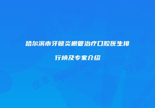 哈尔滨市牙髓炎根管治疗口腔医生排行榜及专家介绍