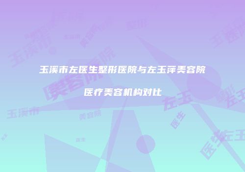 玉溪市左医生整形医院与左玉萍美容院医疗美容机构对比