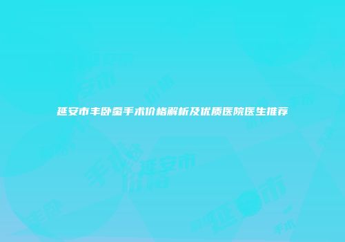 延安市丰卧蚕手术价格解析及优质医院医生推荐