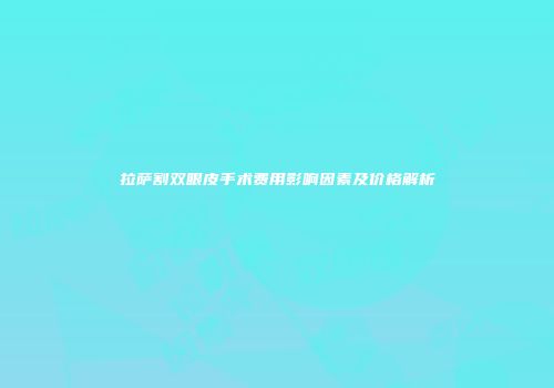 拉萨割双眼皮手术费用影响因素及价格解析