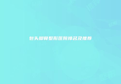 包头脚骨整形医院排名及推荐