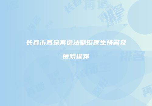 长春市耳朵再造法整形医生排名及医院推荐