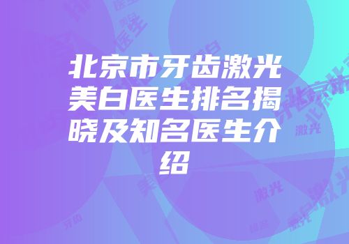 北京市牙齿激光美白医生排名揭晓及知名医生介绍