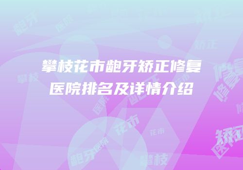 攀枝花市龅牙矫正修复医院排名及详情介绍