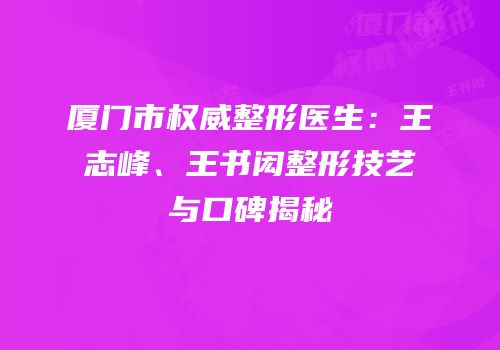 厦门市权威整形医生：王志峰、王书闳整形技艺与口碑揭秘