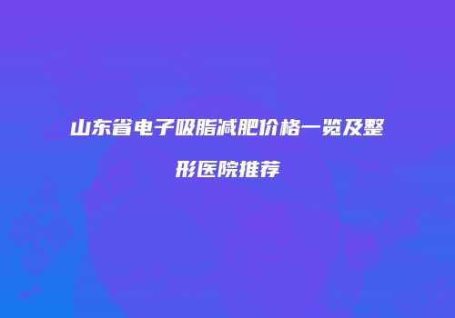 山东省电子吸脂减肥价格一览及整形医院推荐