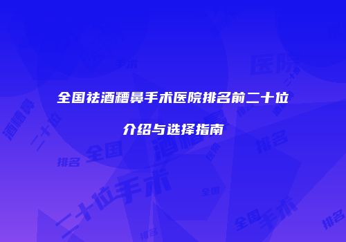 全国祛酒糟鼻手术医院排名前二十位介绍与选择指南