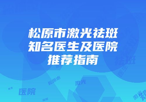 松原市激光祛斑知名医生及医院推荐指南