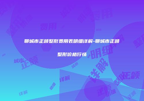 聊城市正颌整形费用表明细详解-聊城市正颌整形价格行情