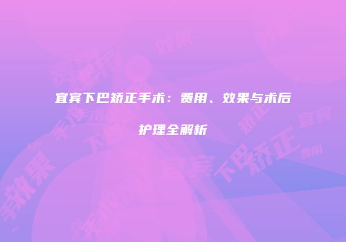宜宾下巴矫正手术：费用、效果与术后护理全解析