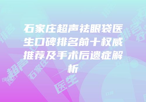 石家庄超声祛眼袋医生口碑排名前十权威推荐及手术后遗症解析