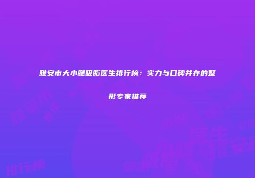 雅安市大小腿吸脂医生排行榜：实力与口碑并存的整形专家推荐