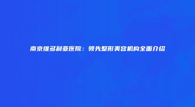 南京维多利亚医院：领先整形美容机构全面介绍