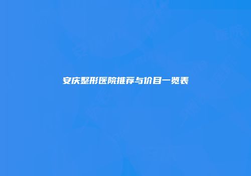 安庆整形医院推荐与价目一览表
