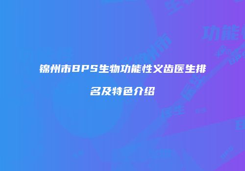 锦州市BPS生物功能性义齿医生排名及特色介绍