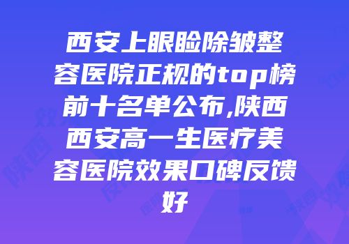 西安上眼睑除皱整容医院正规的top榜前十名单公布,陕西西安高一生医疗美容医院效果口碑反馈好