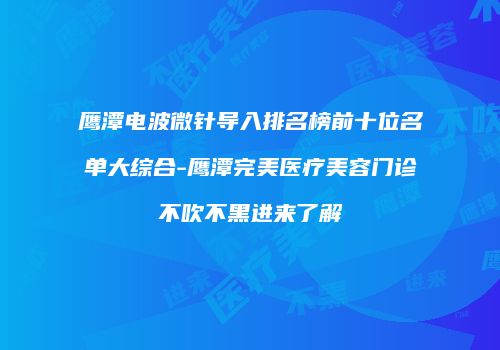 鹰潭电波微针导入排名榜前十位名单大综合-鹰潭完美医疗美容门诊不吹不黑进来了解