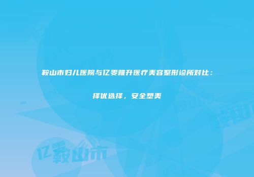 鞍山市妇儿医院与亿雯雅升医疗美容整形诊所对比：择优选择，安全塑美