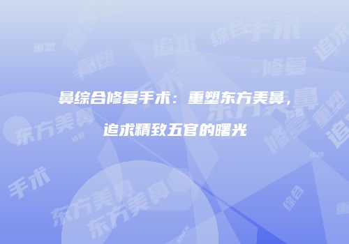 鼻综合修复手术：重塑东方美鼻，追求精致五官的曙光