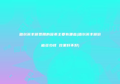 哈尔滨丰额费用的因素主要有哪些(哈尔滨丰额价格多少钱 效果好不好)