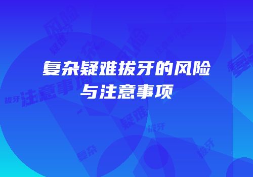 复杂疑难拔牙的风险与注意事项