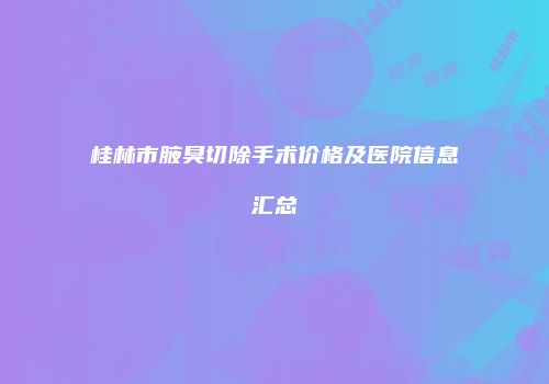 桂林市腋臭切除手术价格及医院信息汇总