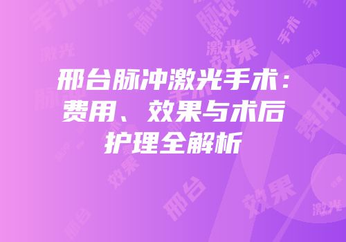 邢台脉冲激光手术：费用、效果与术后护理全解析